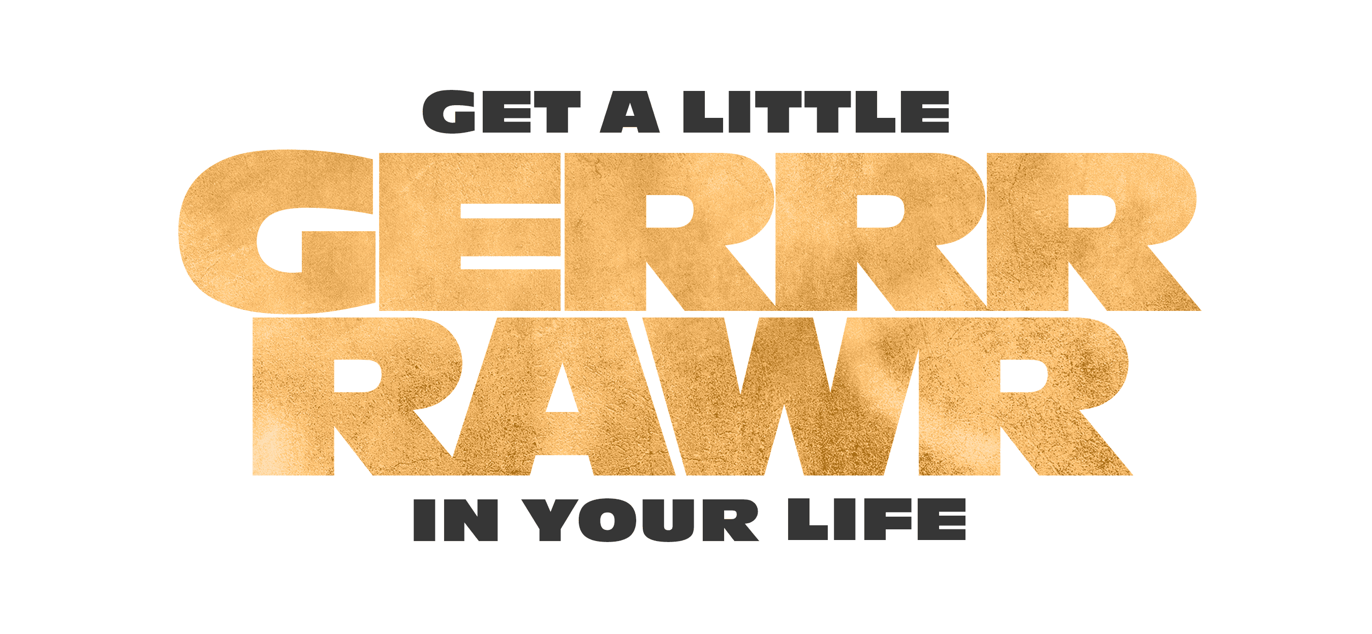 Campaign Tagline - Get a Little Gerrr Rawr in Your Life 